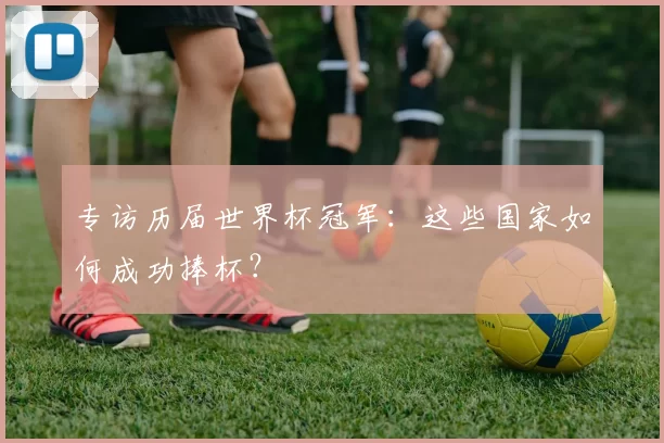 专访历届世界杯冠军:这些国家如何成功捧杯?