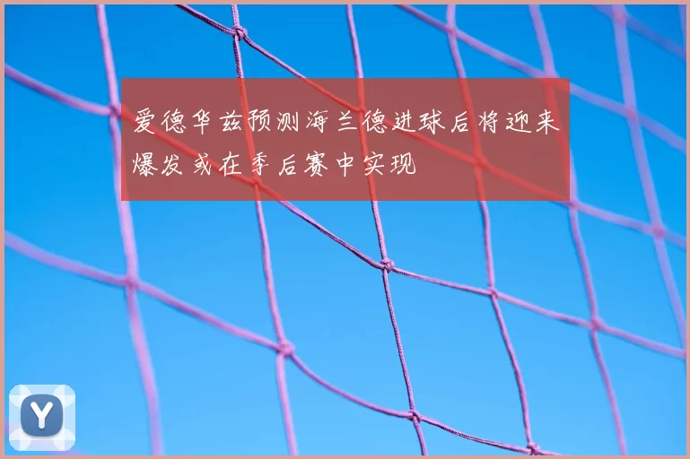 爱德华兹预测海兰德进球后将迎来爆发或在季后赛中实现