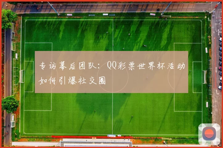 专访幕后团队:QQ彩票世界杯活动如何引爆社交圈