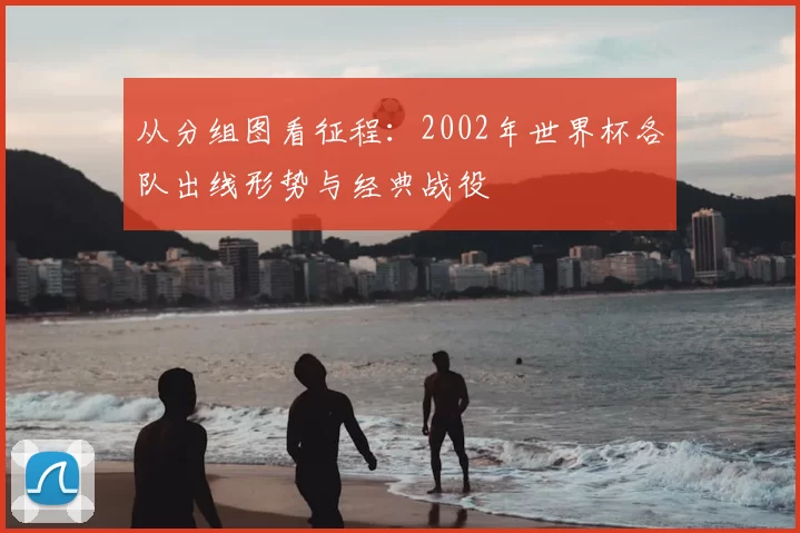 从分组图看征程:2002年世界杯各队出线形势与经典战役
