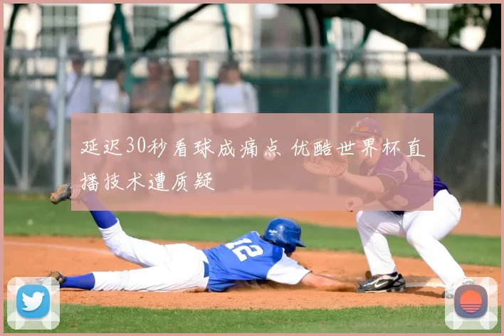 延迟30秒看球成痛点 优酷世界杯直播技术遭质疑