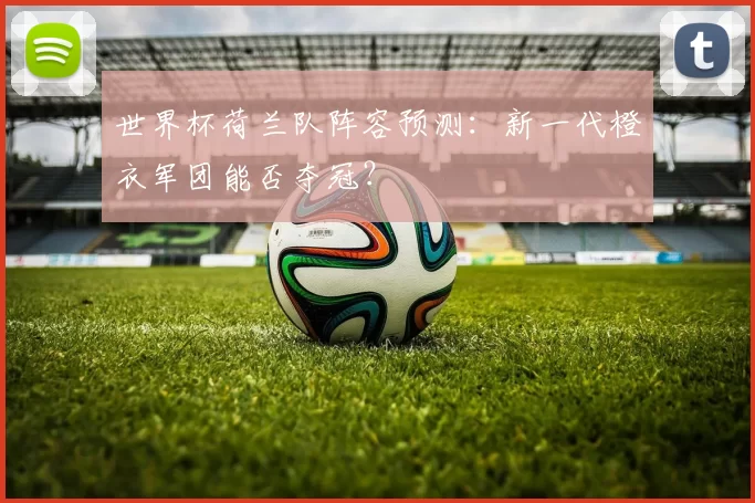 世界杯荷兰队阵容预测:新一代橙衣军团能否夺冠?