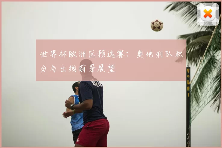 世界杯欧洲区预选赛：奥地利队积分与出线前景展望