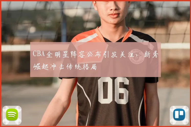 CBA全明星阵容公布引发关注,新秀崛起冲击传统格局