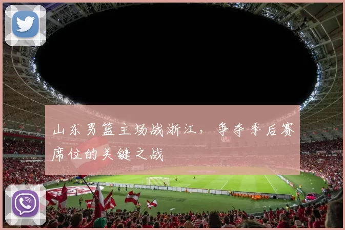 山东男篮主场战浙江,争夺季后赛席位的关键之战