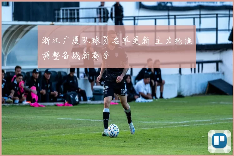 浙江广厦队球员名单更新 主力轮换调整备战新赛季
