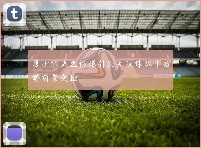勇士队库里伤退引发关注球队季后赛前景受挫