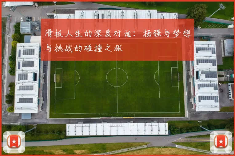 滑板人生的深度对话:杨强与梦想与挑战的碰撞之旅