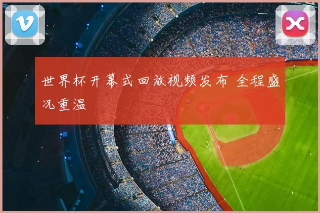 世界杯开幕式回放视频发布 全程盛况重温