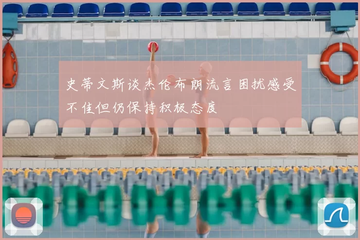 史蒂文斯谈杰伦布朗流言困扰感受不佳但仍保持积极态度
