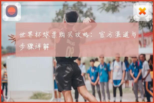 世界杯球票购买攻略:官方渠道与步骤详解