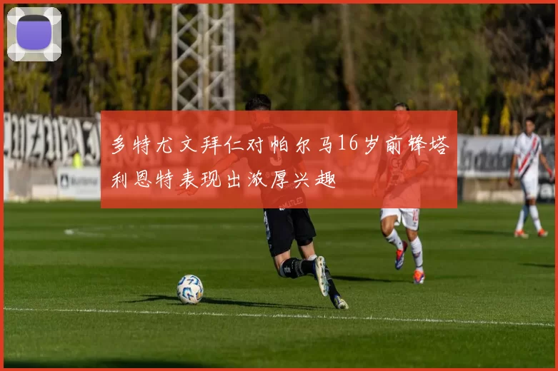 多特尤文拜仁对帕尔马16岁前锋塔利恩特表现出浓厚兴趣