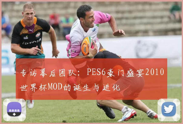 专访幕后团队:PES6豪门盛宴2010世界杯MOD的诞生与进化