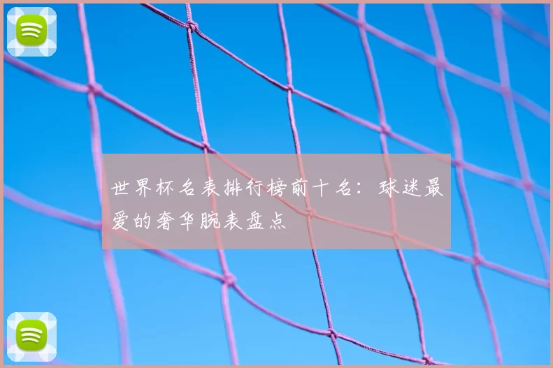 世界杯名表排行榜前十名:球迷最爱的奢华腕表盘点
