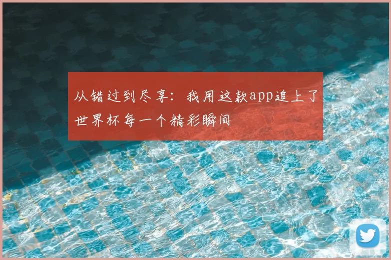 从错过到尽享:我用这款app追上了世界杯每一个精彩瞬间