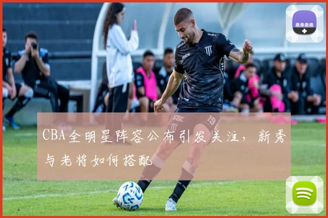 CBA全明星阵容公布引发关注,新秀与老将如何搭配