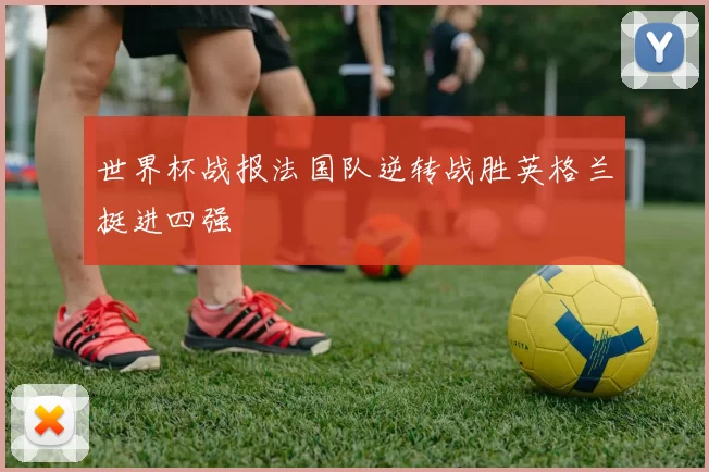 世界杯战报法国队逆转战胜英格兰挺进四强