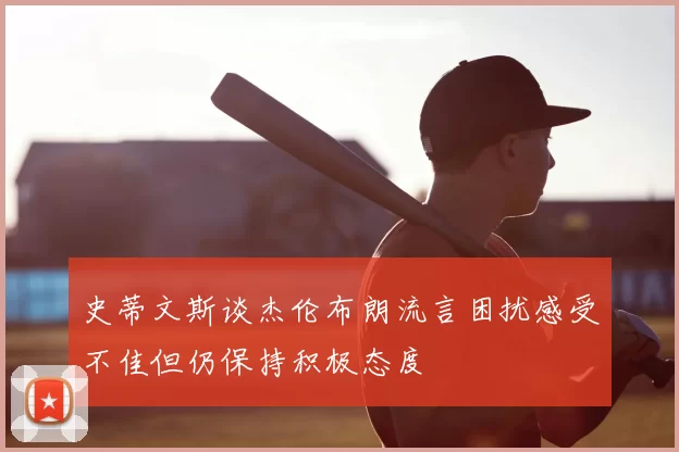 史蒂文斯谈杰伦布朗流言困扰感受不佳但仍保持积极态度