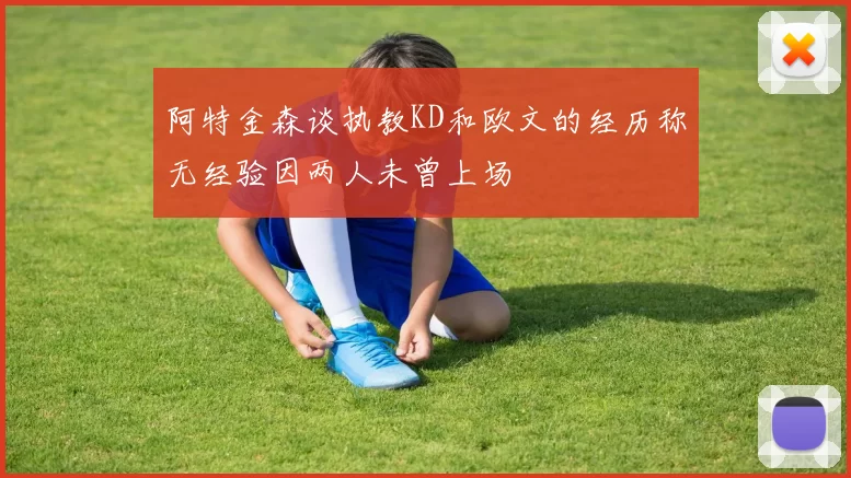 阿特金森谈执教KD和欧文的经历称无经验因两人未曾上场