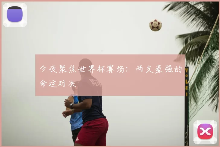 今夜聚焦世界杯赛场：两支豪强的命运对决