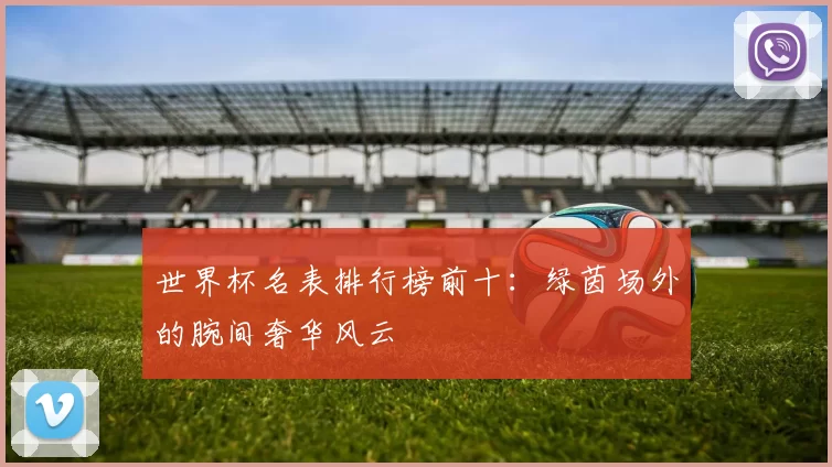 世界杯名表排行榜前十：绿茵场外的腕间奢华风云