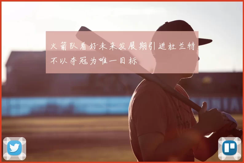 火箭队看好未来发展期引进杜兰特不以夺冠为唯一目标