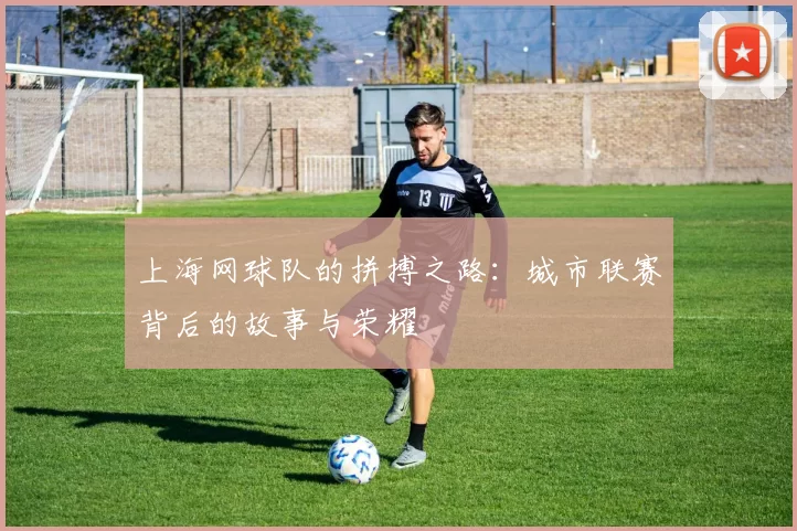 上海网球队的拼搏之路：城市联赛背后的故事与荣耀