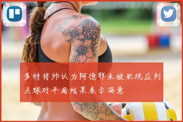 多特将帅认为阿德耶米被犯规应判点球对平局结果表示满意