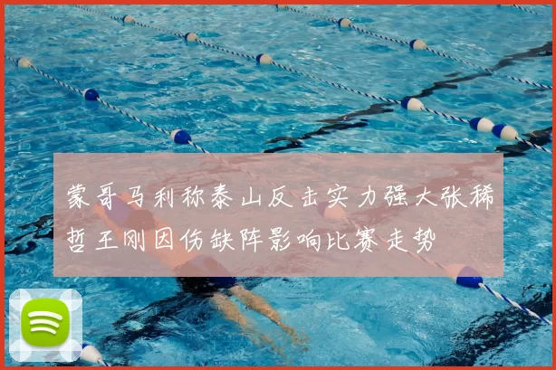 蒙哥马利称泰山反击实力强大张稀哲王刚因伤缺阵影响比赛走势
