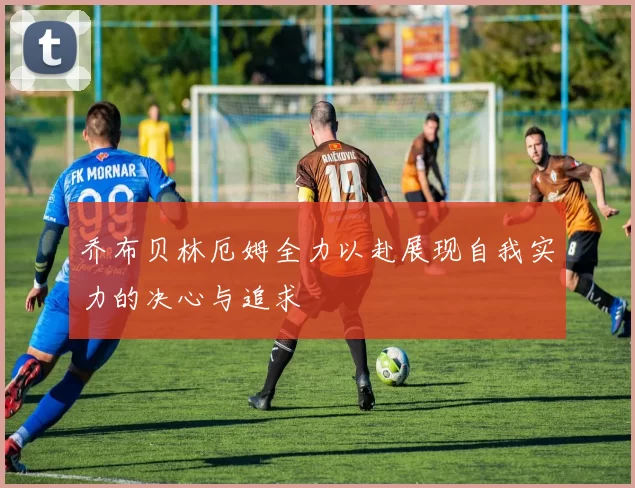 乔布贝林厄姆全力以赴展现自我实力的决心与追求
