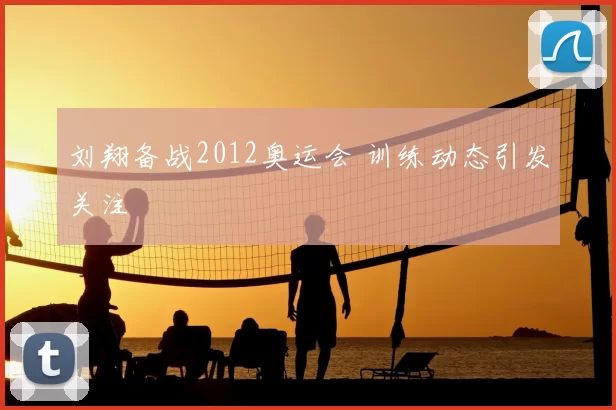 刘翔备战2012奥运会 训练动态引发关注