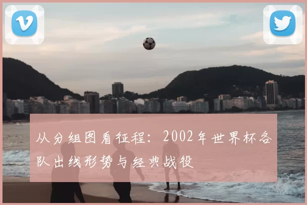 从分组图看征程:2002年世界杯各队出线形势与经典战役