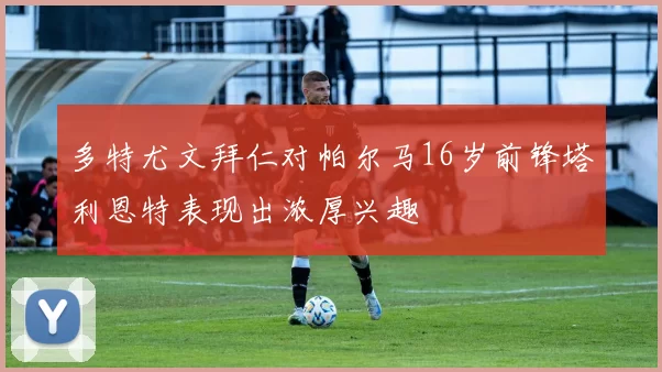 多特尤文拜仁对帕尔马16岁前锋塔利恩特表现出浓厚兴趣