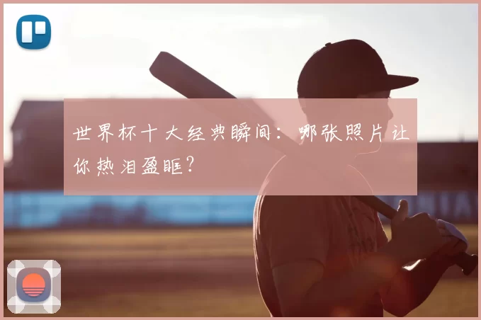 世界杯十大经典瞬间:哪张照片让你热泪盈眶?