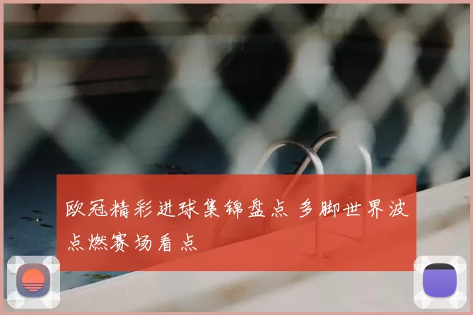 欧冠精彩进球集锦盘点 多脚世界波点燃赛场看点