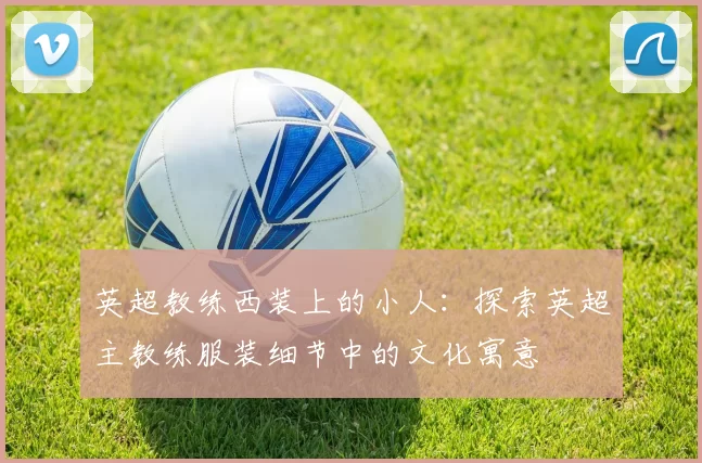 英超教练西装上的小人：探索英超主教练服装细节中的文化寓意