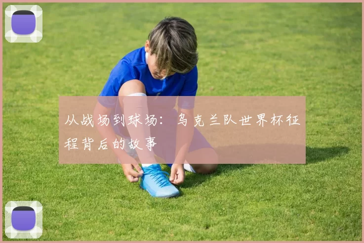 从战场到球场：乌克兰队世界杯征程背后的故事