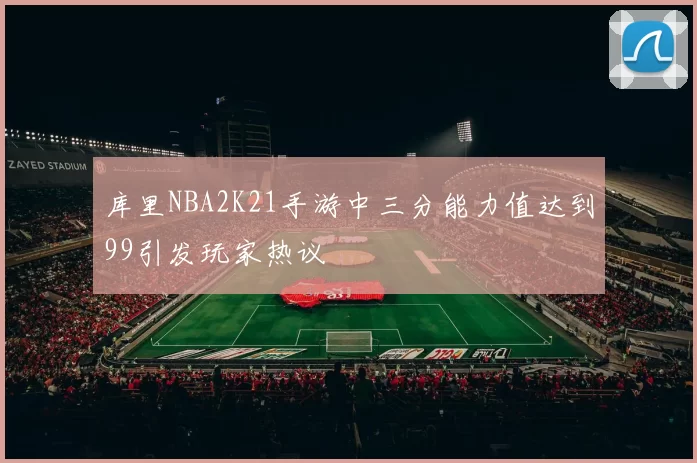 库里NBA2K21手游中三分能力值达到99引发玩家热议