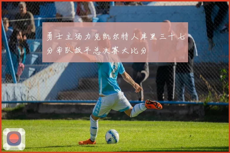 勇士主场力克凯尔特人库里三十七分率队扳平总决赛大比分