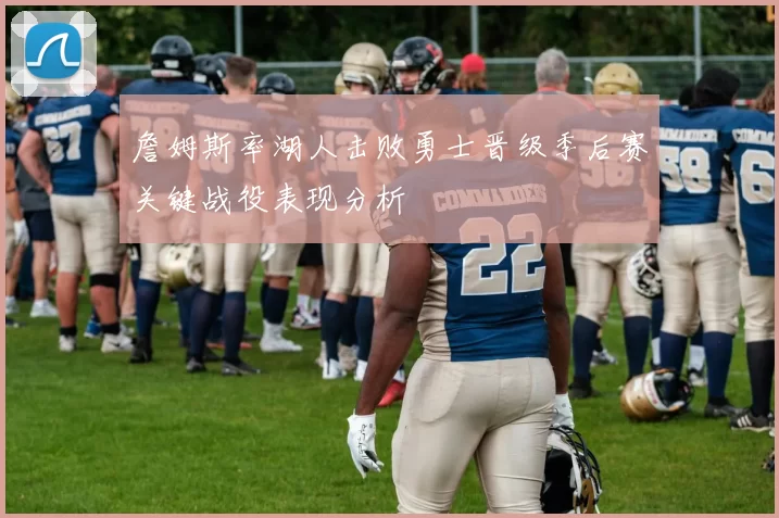 詹姆斯率湖人击败勇士晋级季后赛关键战役表现分析