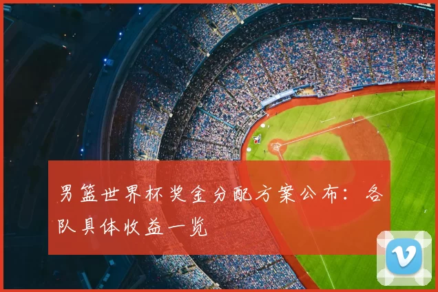 男篮世界杯奖金分配方案公布:各队具体收益一览