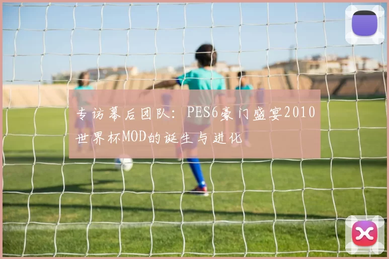 专访幕后团队：PES6豪门盛宴2010世界杯MOD的诞生与进化