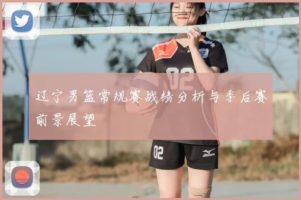辽宁男篮常规赛战绩分析与季后赛前景展望