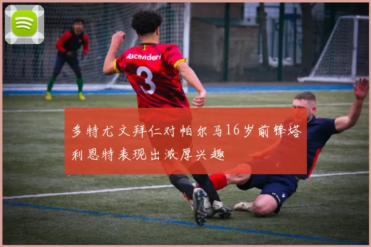多特尤文拜仁对帕尔马16岁前锋塔利恩特表现出浓厚兴趣