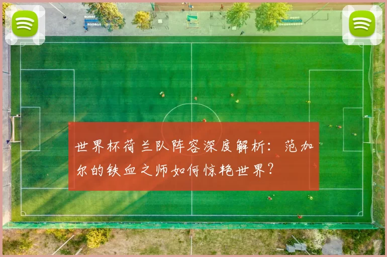 世界杯荷兰队阵容深度解析：范加尔的铁血之师如何惊艳世界？