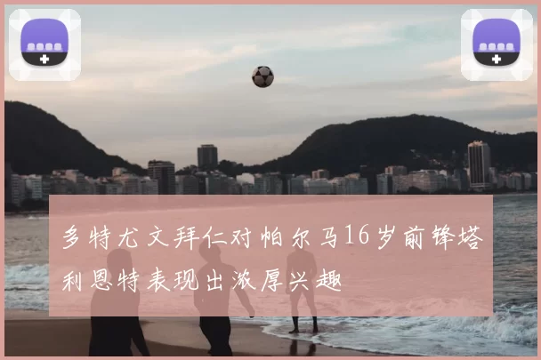 多特尤文拜仁对帕尔马16岁前锋塔利恩特表现出浓厚兴趣