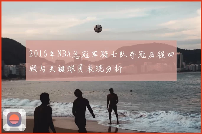 2016年NBA总冠军骑士队夺冠历程回顾与关键球员表现分析
