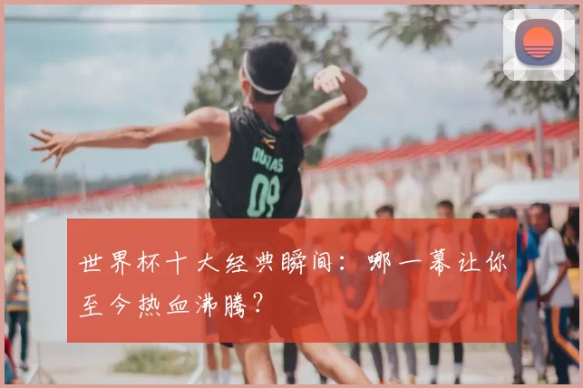 世界杯十大经典瞬间：哪一幕让你至今热血沸腾？