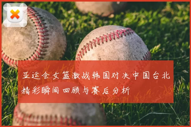 亚运会女篮激战韩国对决中国台北精彩瞬间回顾与赛后分析