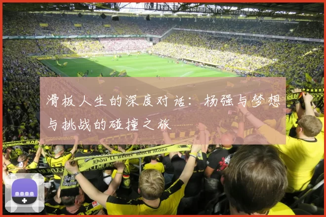 滑板人生的深度对话:杨强与梦想与挑战的碰撞之旅